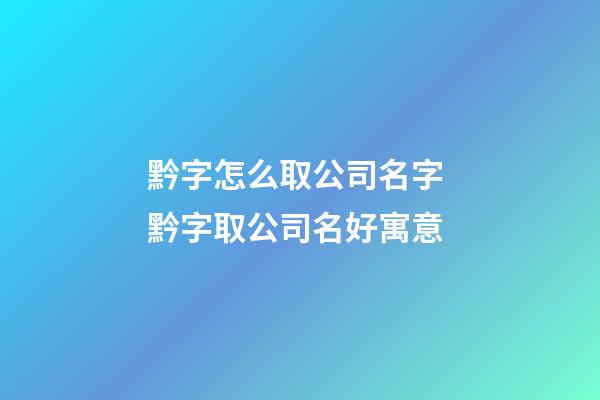 黔字怎么取公司名字 黔字取公司名好寓意-第1張-公司起名-玄機派